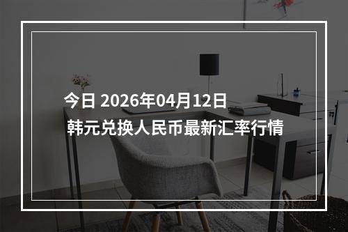 今日 2026年04月12日 韩元兑换人民币最新汇率行情