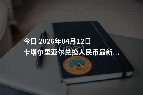 今日 2026年04月12日 卡塔尔里亚尔兑换人民币最新汇率行情