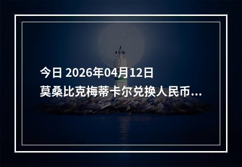 今日 2026年04月12日 莫桑比克梅蒂卡尔兑换人民币最新汇率行情