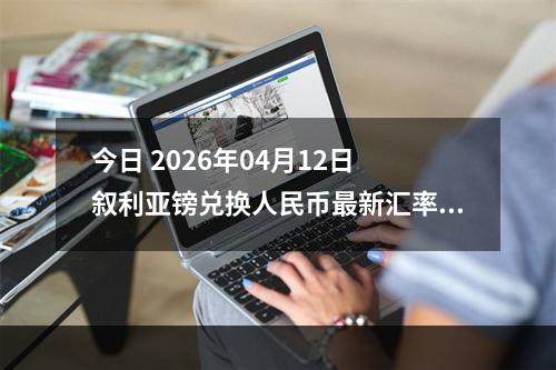 今日 2026年04月12日 叙利亚镑兑换人民币最新汇率行情