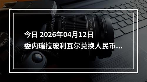 今日 2026年04月12日 委内瑞拉玻利瓦尔兑换人民币最新汇率行情