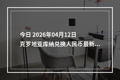 今日 2026年04月12日 克罗地亚库纳兑换人民币最新汇率行情
