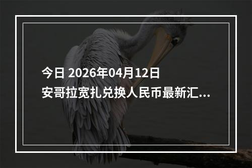 今日 2026年04月12日 安哥拉宽扎兑换人民币最新汇率行情