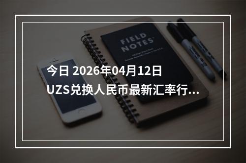 今日 2026年04月12日 UZS兑换人民币最新汇率行情