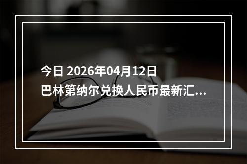 今日 2026年04月12日 巴林第纳尔兑换人民币最新汇率行情