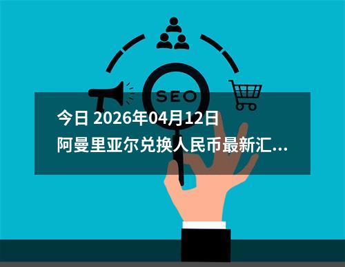 今日 2026年04月12日 阿曼里亚尔兑换人民币最新汇率行情