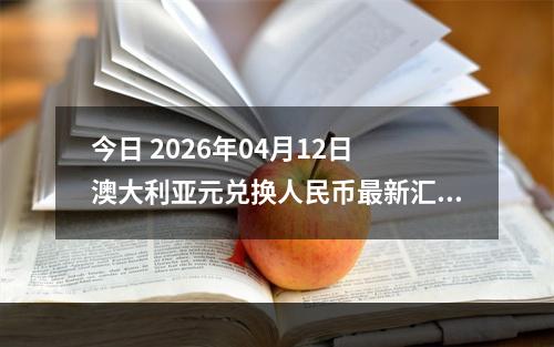 今日 2026年04月12日 澳大利亚元兑换人民币最新汇率行情