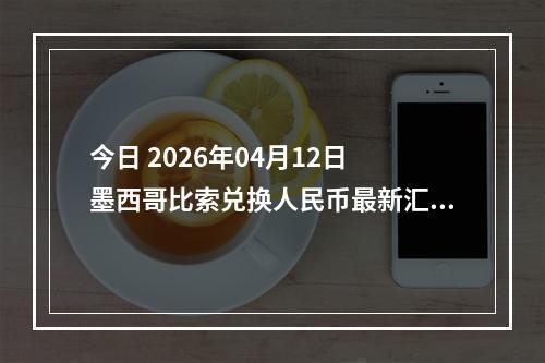 今日 2026年04月12日 墨西哥比索兑换人民币最新汇率行情