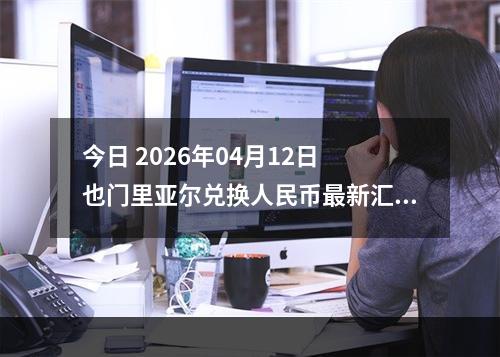今日 2026年04月12日 也门里亚尔兑换人民币最新汇率行情