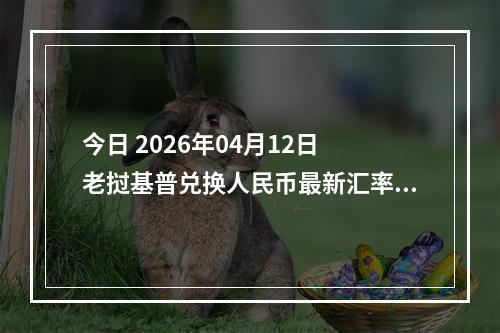 今日 2026年04月12日 老挝基普兑换人民币最新汇率行情