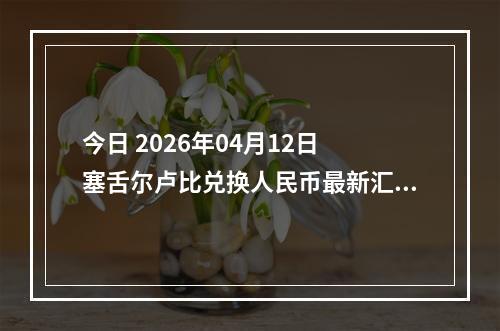 今日 2026年04月12日 塞舌尔卢比兑换人民币最新汇率行情