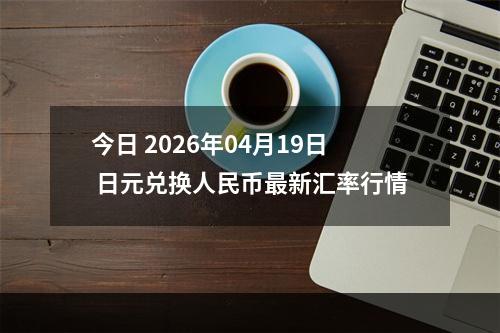 今日 2026年04月19日 日元兑换人民币最新汇率行情
