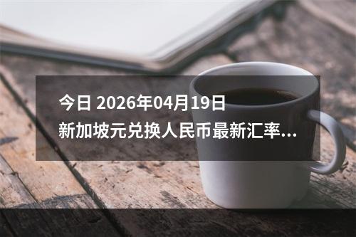 今日 2026年04月19日 新加坡元兑换人民币最新汇率行情