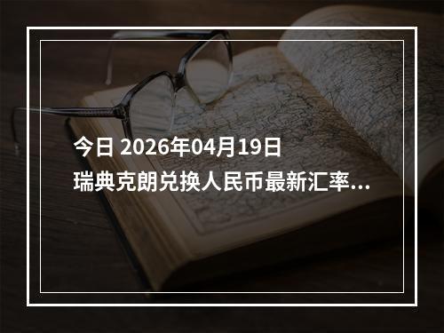 今日 2026年04月19日 瑞典克朗兑换人民币最新汇率行情