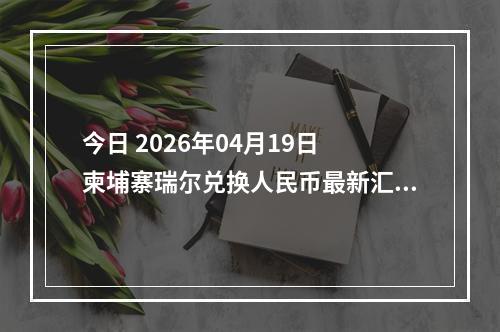 今日 2026年04月19日 柬埔寨瑞尔兑换人民币最新汇率行情