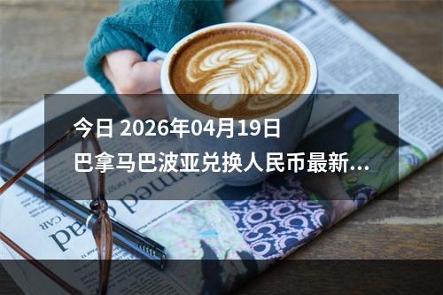 今日 2026年04月19日 巴拿马巴波亚兑换人民币最新汇率行情