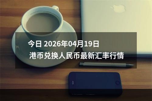 今日 2026年04月19日 港币兑换人民币最新汇率行情