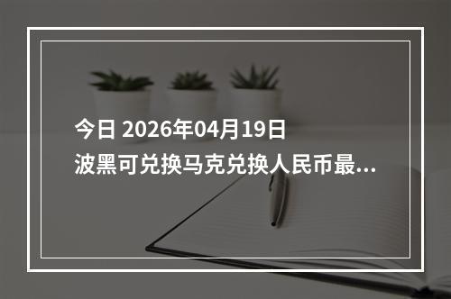 今日 2026年04月19日 波黑可兑换马克兑换人民币最新汇率行情