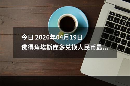 今日 2026年04月19日 佛得角埃斯库多兑换人民币最新汇率行情
