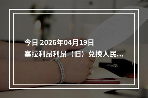 今日 2026年04月19日 塞拉利昂利昂（旧）兑换人民币最新汇率行情