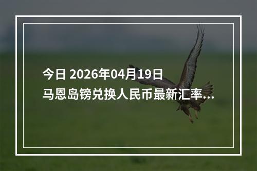 今日 2026年04月19日 马恩岛镑兑换人民币最新汇率行情