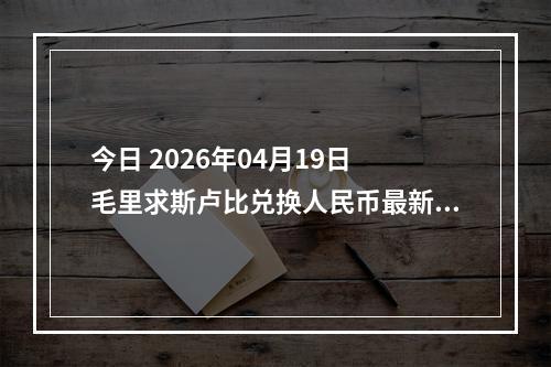 今日 2026年04月19日 毛里求斯卢比兑换人民币最新汇率行情