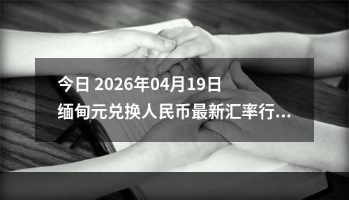 今日 2026年04月19日 缅甸元兑换人民币最新汇率行情