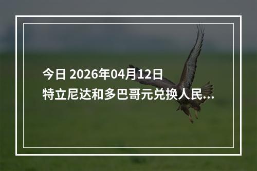 今日 2026年04月12日 特立尼达和多巴哥元兑换人民币最新汇率行情