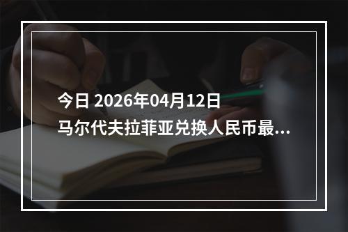 今日 2026年04月12日 马尔代夫拉菲亚兑换人民币最新汇率行情
