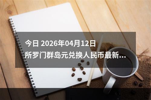 今日 2026年04月12日 所罗门群岛元兑换人民币最新汇率行情