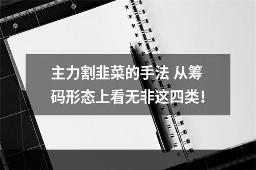 主力割韭菜的手法 从筹码形态上看无非这四类！