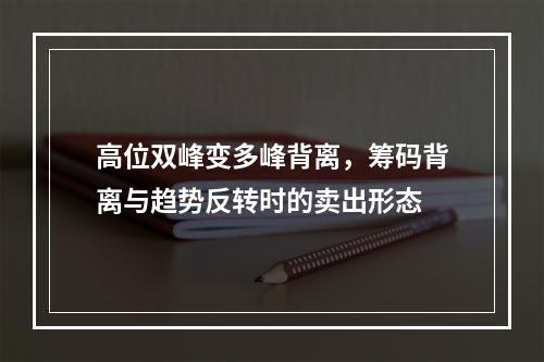 高位双峰变多峰背离，筹码背离与趋势反转时的卖出形态