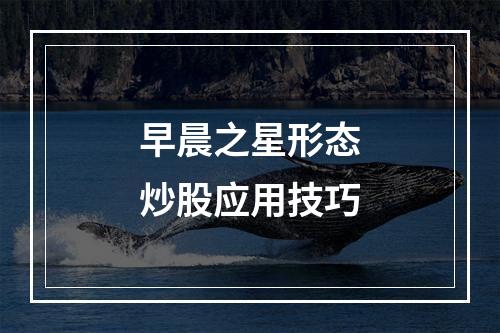 早晨之星形态炒股应用技巧
