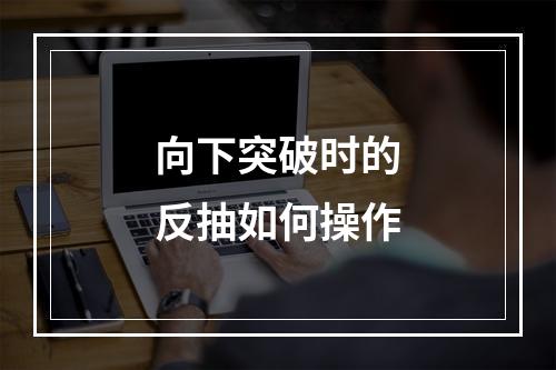向下突破时的反抽如何操作