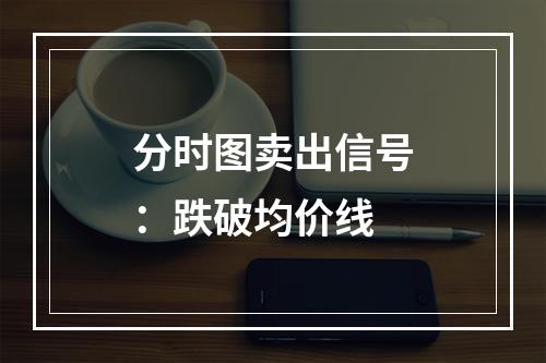 分时图卖出信号：跌破均价线