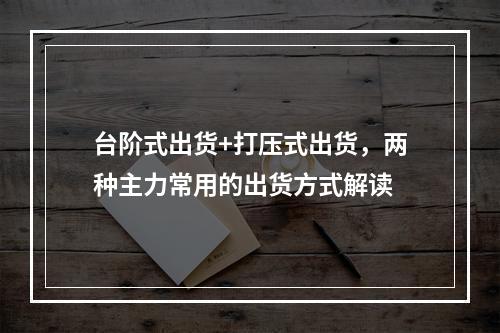 台阶式出货+打压式出货，两种主力常用的出货方式解读