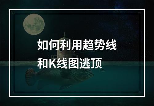 如何利用趋势线和K线图逃顶