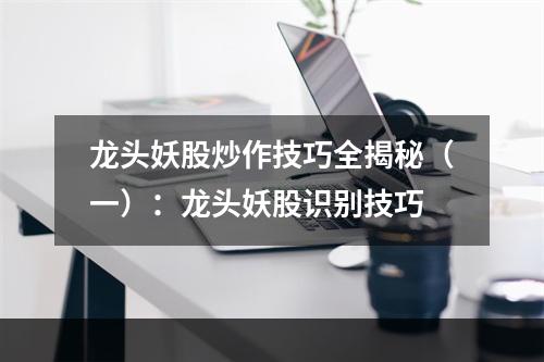 龙头妖股炒作技巧全揭秘（一）：龙头妖股识别技巧