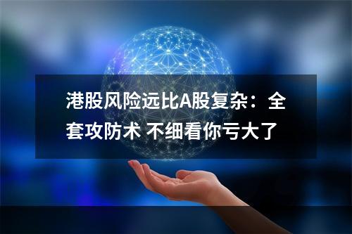 港股风险远比A股复杂：全套攻防术 不细看你亏大了