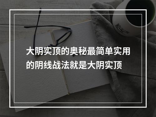 大阴实顶的奥秘最简单实用的阴线战法就是大阴实顶