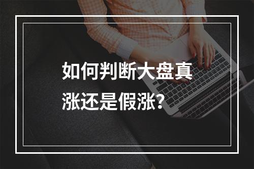如何判断大盘真涨还是假涨？