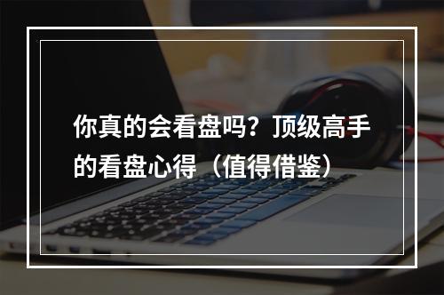 你真的会看盘吗？顶级高手的看盘心得（值得借鉴）