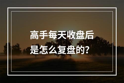 高手每天收盘后是怎么复盘的？