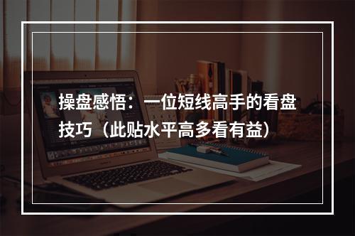 操盘感悟：一位短线高手的看盘技巧（此贴水平高多看有益）