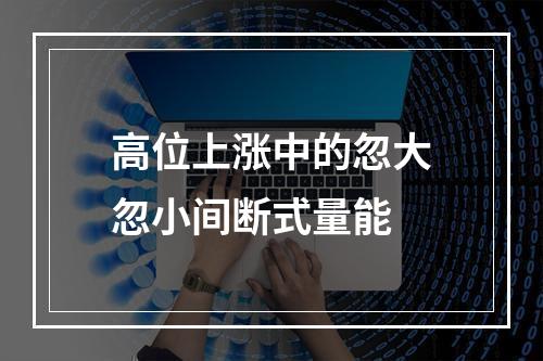 高位上涨中的忽大忽小间断式量能