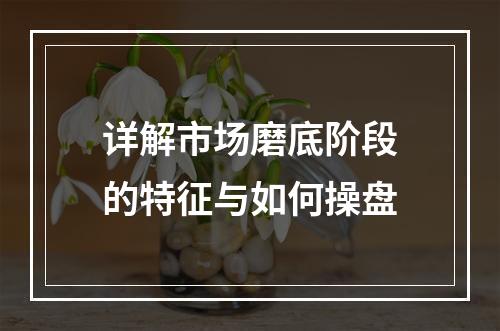 详解市场磨底阶段的特征与如何操盘