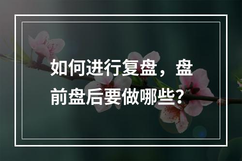 如何进行复盘，盘前盘后要做哪些？