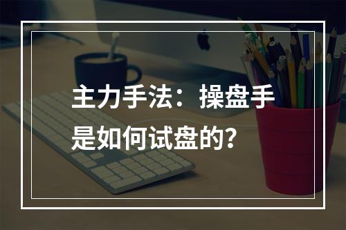 主力手法：操盘手是如何试盘的？