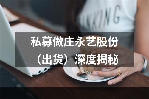 私募做庄永艺股份（出货）深度揭秘