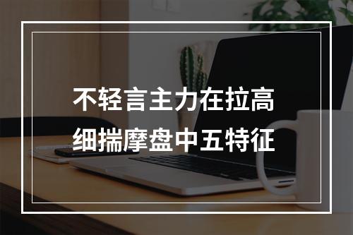 不轻言主力在拉高 细揣摩盘中五特征